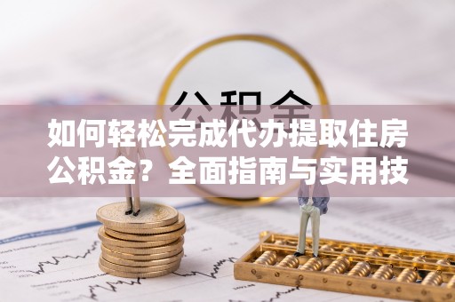 山丹如何轻松完成代办提取住房公积金？全面指南与实用技巧