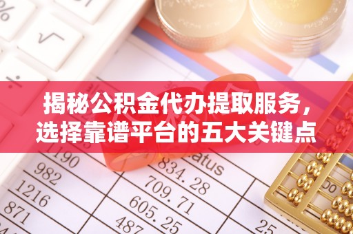山丹揭秘公积金代办提取服务，选择靠谱平台的五大关键点