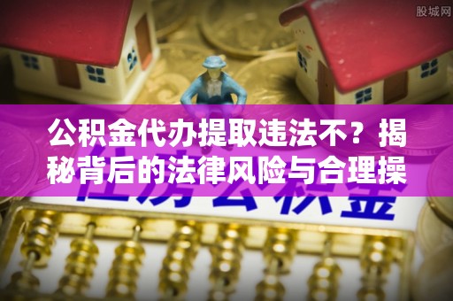 山丹公积金代办提取违法不？揭秘背后的法律风险与合理操作