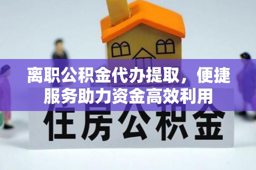 山丹离职公积金代办提取，便捷服务助力资金高效利用
