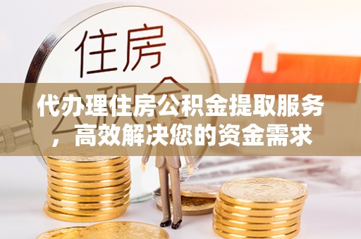 山丹代办理住房公积金提取服务，高效解决您的资金需求