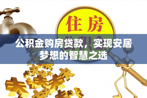 山丹公积金购房贷款，实现安居梦想的智慧之选