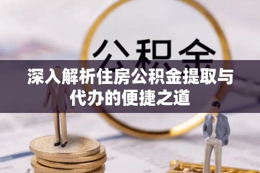 山丹深入解析住房公积金提取与代办的便捷之道