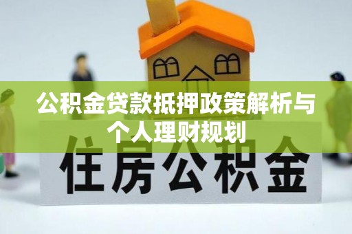 山丹公积金贷款抵押政策解析与个人理财规划
