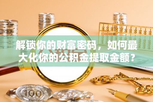 山丹解锁你的财富密码，如何最大化你的公积金提取金额？