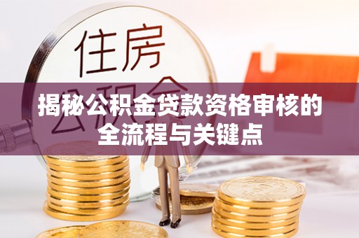 山丹揭秘公积金贷款资格审核的全流程与关键点
