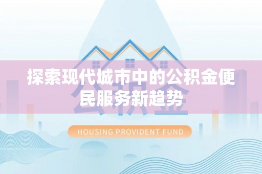 山丹探索现代城市中的公积金便民服务新趋势