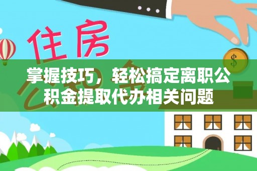 山丹掌握技巧，轻松搞定离职公积金提取代办相关问题