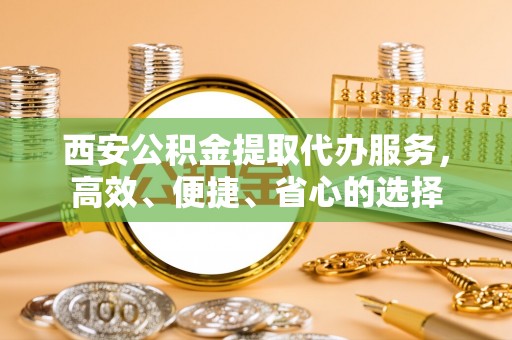 山丹西安公积金提取代办服务，高效、便捷、省心的选择