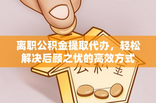 山丹离职公积金提取代办，轻松解决后顾之忧的高效方式