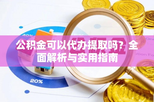 山丹公积金可以代办提取吗？全面解析与实用指南