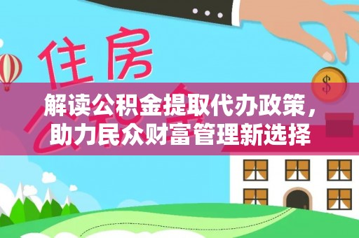 山丹解读公积金提取代办政策，助力民众财富管理新选择