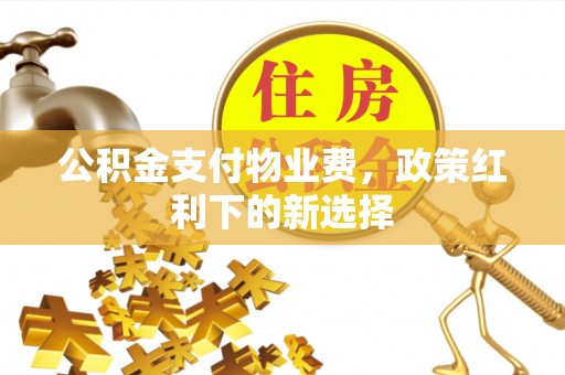 山丹公积金支付物业费，政策红利下的新选择