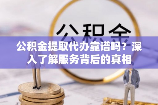 山丹公积金提取代办靠谱吗？深入了解服务背后的真相
