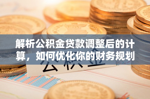 山丹解析公积金贷款调整后的计算，如何优化你的财务规划