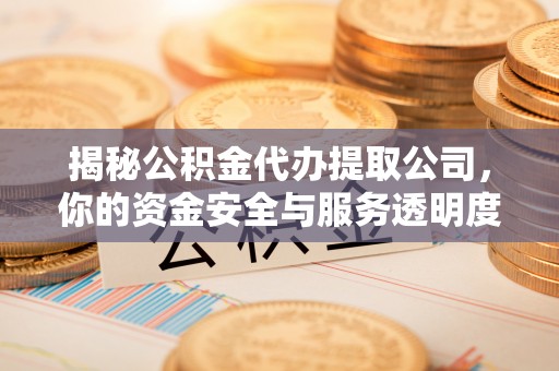 山丹揭秘公积金代办提取公司，你的资金安全与服务透明度全解析