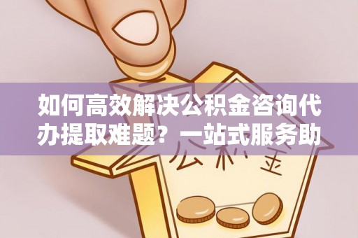 山丹如何高效解决公积金咨询代办提取难题？一站式服务助您轻松搞定