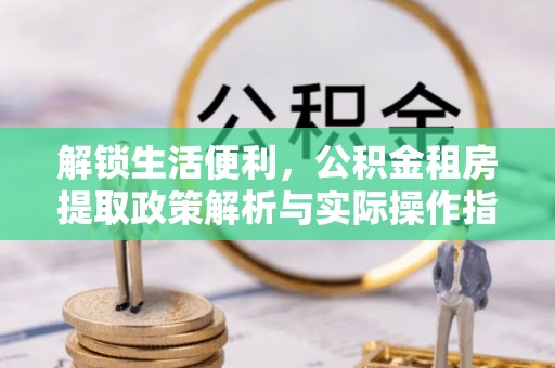 山丹解锁生活便利，公积金租房提取政策解析与实际操作指南