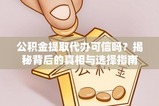 山丹公积金提取代办可信吗？揭秘背后的真相与选择指南