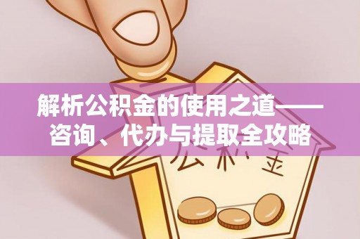 山丹解析公积金的使用之道——咨询、代办与提取全攻略
