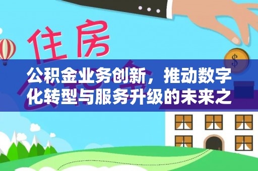 山丹公积金业务创新，推动数字化转型与服务升级的未来之路