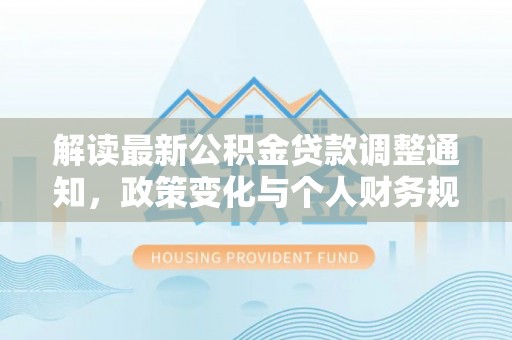 山丹解读最新公积金贷款调整通知，政策变化与个人财务规划