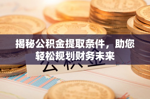 山丹揭秘公积金提取条件，助您轻松规划财务未来