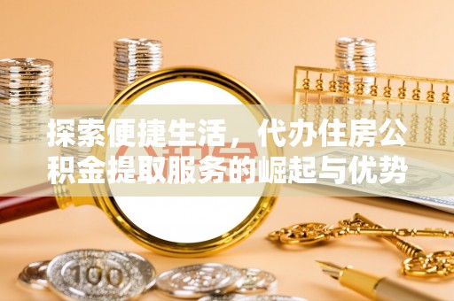 山丹探索便捷生活，代办住房公积金提取服务的崛起与优势