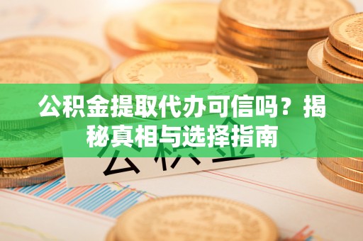 山丹公积金提取代办可信吗？揭秘真相与选择指南