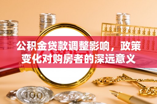 山丹公积金贷款调整影响，政策变化对购房者的深远意义