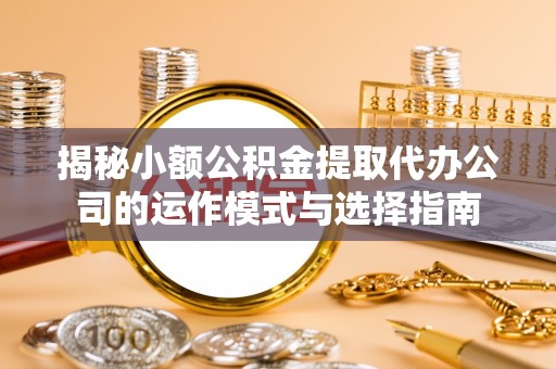 山丹揭秘小额公积金提取代办公司的运作模式与选择指南