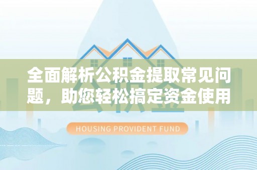 山丹全面解析公积金提取常见问题，助您轻松搞定资金使用