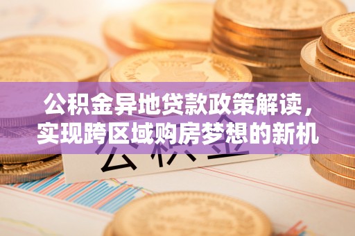 山丹公积金异地贷款政策解读，实现跨区域购房梦想的新机遇