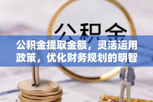 山丹公积金提取金额，灵活运用政策，优化财务规划的明智选择