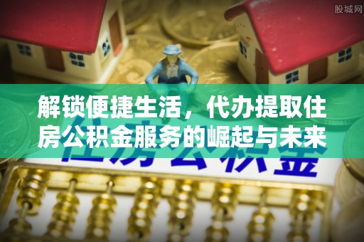 山丹解锁便捷生活，代办提取住房公积金服务的崛起与未来
