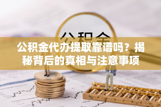 山丹公积金代办提取靠谱吗？揭秘背后的真相与注意事项