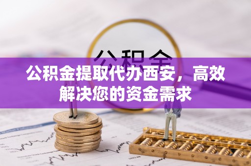 山丹公积金提取代办西安，高效解决您的资金需求