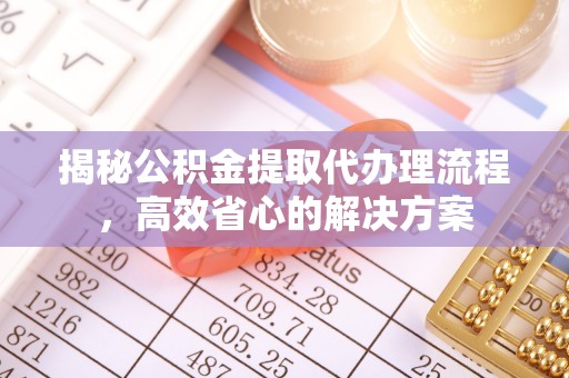 山丹揭秘公积金提取代办理流程，高效省心的解决方案