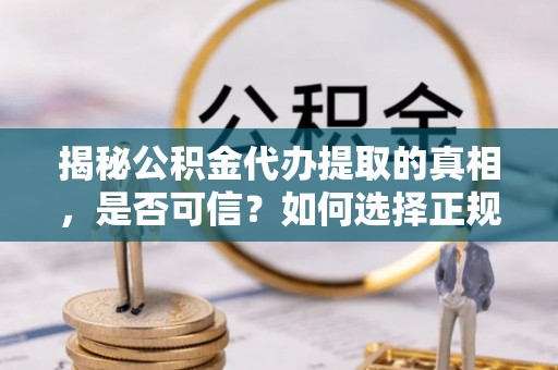 山丹揭秘公积金代办提取的真相，是否可信？如何选择正规服务？