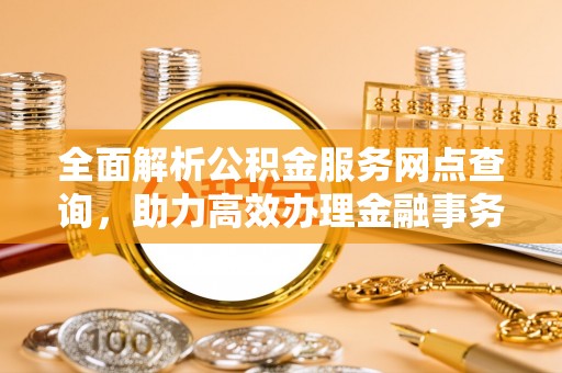 山丹全面解析公积金服务网点查询，助力高效办理金融事务