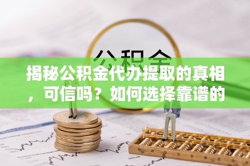 山丹揭秘公积金代办提取的真相，可信吗？如何选择靠谱的服务商？