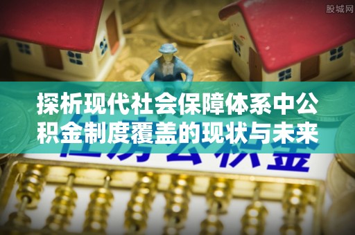 山丹探析现代社会保障体系中公积金制度覆盖的现状与未来