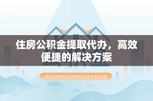 山丹住房公积金提取代办，高效便捷的解决方案