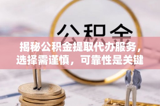 山丹揭秘公积金提取代办服务，选择需谨慎，可靠性是关键