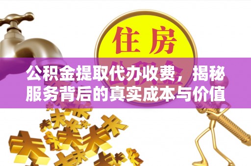 山丹公积金提取代办收费，揭秘服务背后的真实成本与价值