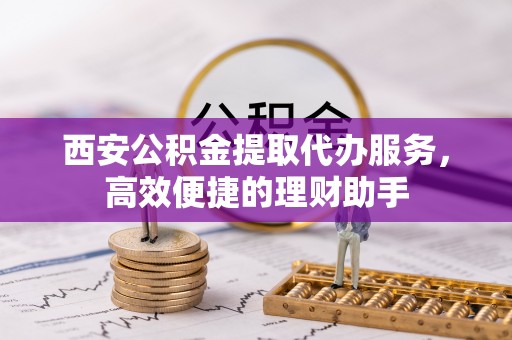 山丹西安公积金提取代办服务，高效便捷的理财助手