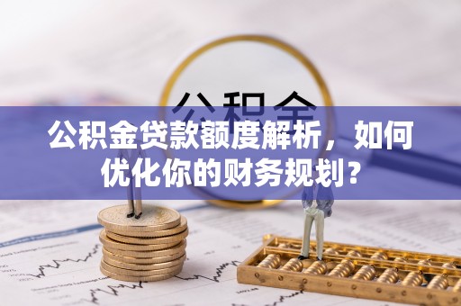 山丹公积金贷款额度解析，如何优化你的财务规划？