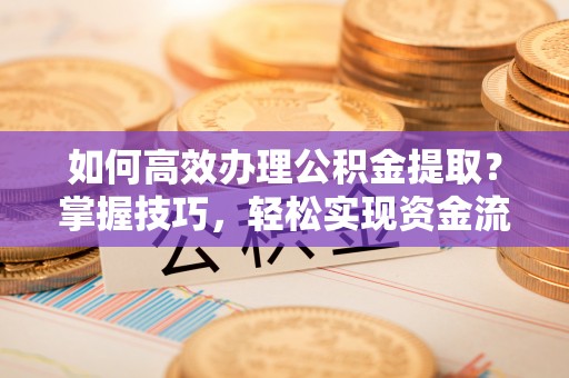 山丹如何高效办理公积金提取？掌握技巧，轻松实现资金流动