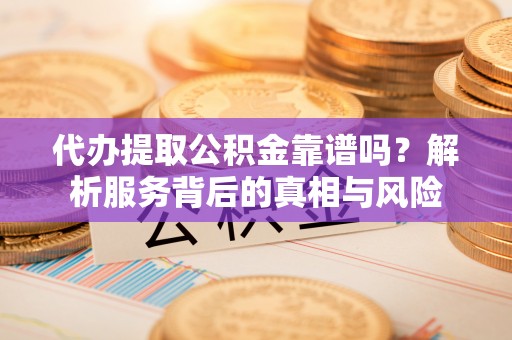 山丹代办提取公积金靠谱吗？解析服务背后的真相与风险