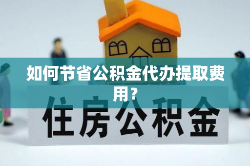 山丹如何节省公积金代办提取费用？